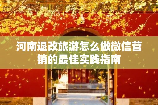 河南退改旅游怎么做微信营销的最佳实践指南