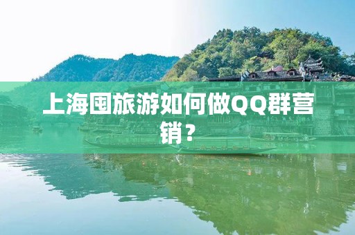 上海囤旅游如何做QQ群营销？
