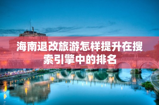 海南退改旅游怎样提升在搜索引擎中的排名