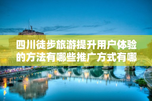 四川徒步旅游提升用户体验的方法有哪些推广方式有哪些