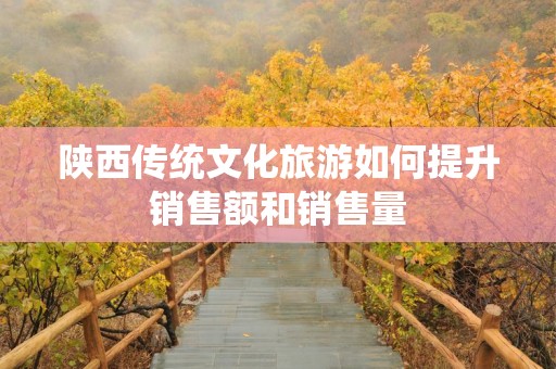 陕西传统文化旅游如何提升销售额和销售量