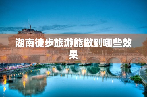 湖南徒步旅游能做到哪些效果