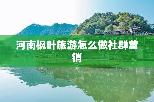 河南枫叶旅游怎么做社群营销
