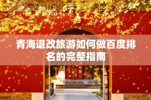 青海退改旅游如何做百度排名的完整指南