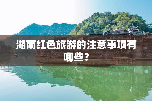 湖南红色旅游的注意事项有哪些？