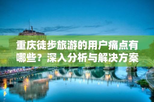 重庆徒步旅游的用户痛点有哪些？深入分析与解决方案