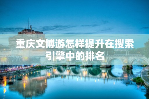 重庆文博游怎样提升在搜索引擎中的排名