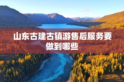 山东古建古镇游售后服务要做到哪些
