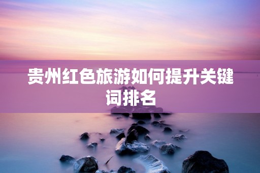 贵州红色旅游如何提升关键词排名