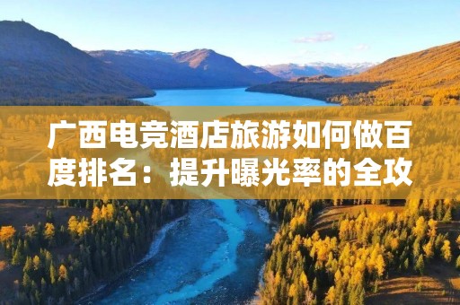 广西电竞酒店旅游如何做百度排名：提升曝光率的全攻略