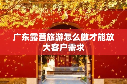 广东露营旅游怎么做才能放大客户需求