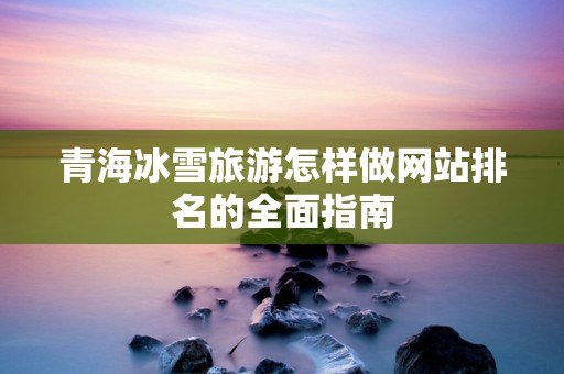 青海冰雪旅游怎样做网站排名的全面指南