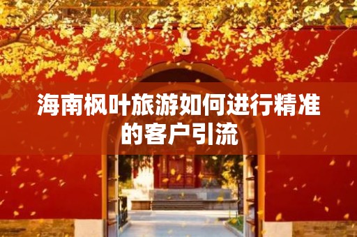 海南枫叶旅游如何进行精准的客户引流