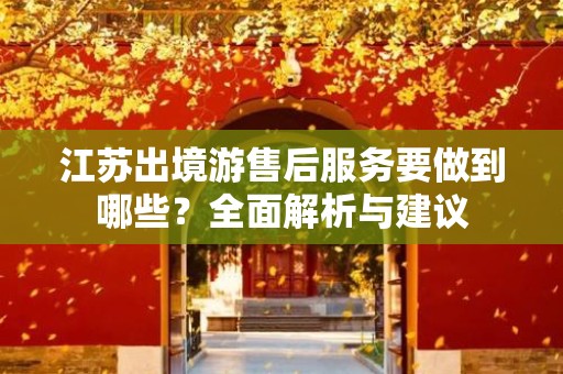 江苏出境游售后服务要做到哪些？全面解析与建议