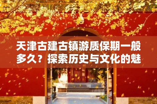 天津古建古镇游质保期一般多久？探索历史与文化的魅力