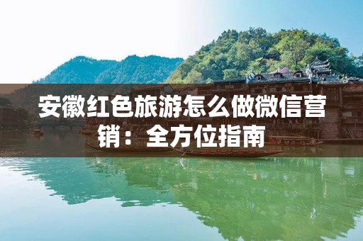 安徽红色旅游怎么做微信营销：全方位指南