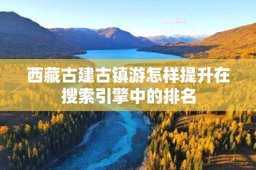 西藏古建古镇游怎样提升在搜索引擎中的排名