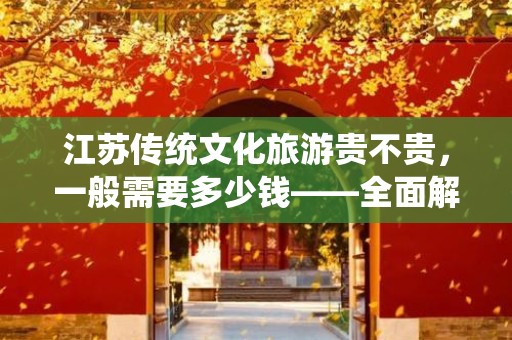江苏传统文化旅游贵不贵，一般需要多少钱——全面解析