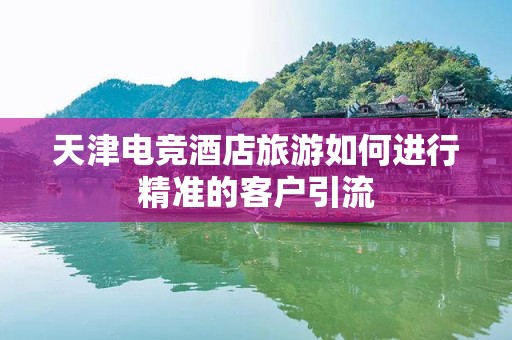 天津电竞酒店旅游如何进行精准的客户引流