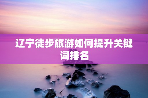 辽宁徒步旅游如何提升关键词排名