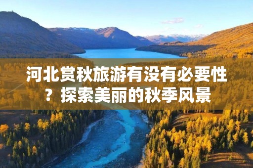 河北赏秋旅游有没有必要性？探索美丽的秋季风景