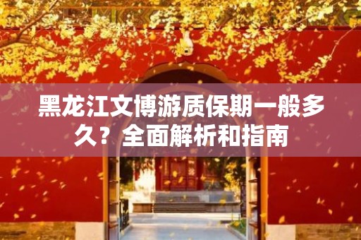 黑龙江文博游质保期一般多久？全面解析和指南