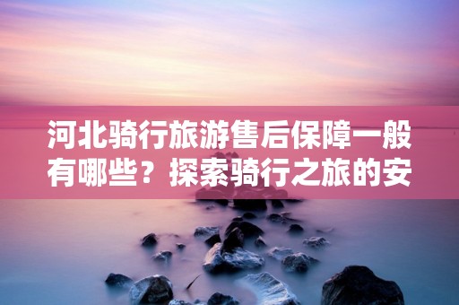 河北骑行旅游售后保障一般有哪些？探索骑行之旅的安全与乐趣