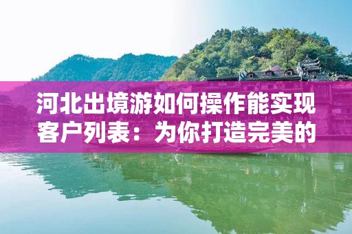 河北出境游如何操作能实现客户列表：为你打造完美的营销策略