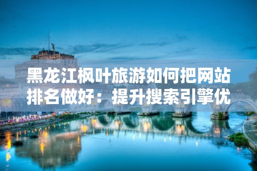 黑龙江枫叶旅游如何把网站排名做好：提升搜索引擎优化的有效策略