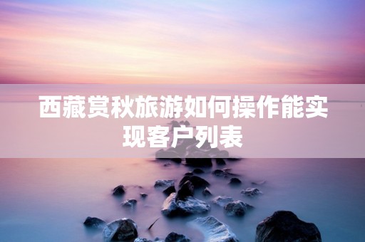 西藏赏秋旅游如何操作能实现客户列表