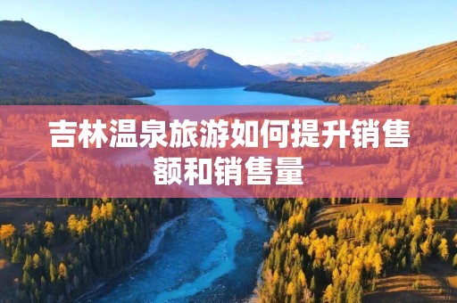 吉林温泉旅游如何提升销售额和销售量