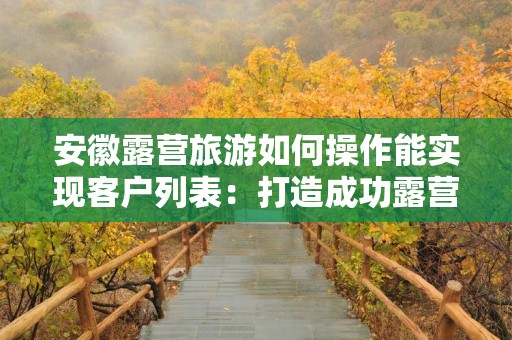 安徽露营旅游如何操作能实现客户列表：打造成功露营业务的指南