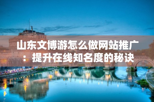 山东文博游怎么做网站推广：提升在线知名度的秘诀