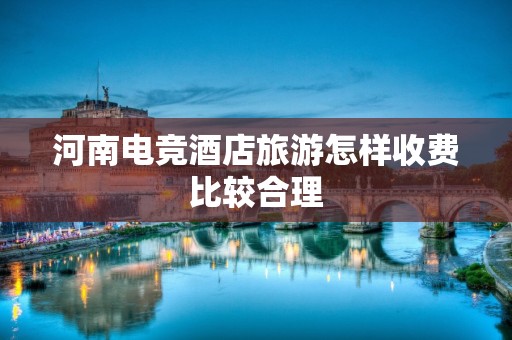 河南电竞酒店旅游怎样收费比较合理