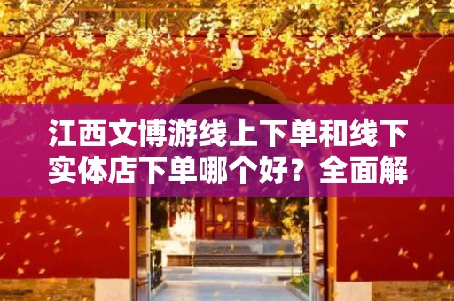 江西文博游线上下单和线下实体店下单哪个好？全面解析购买方式