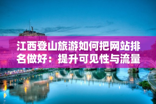 江西登山旅游如何把网站排名做好：提升可见性与流量的关键策略