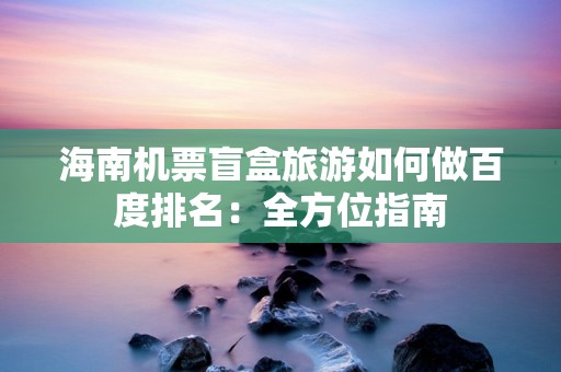海南机票盲盒旅游如何做百度排名：全方位指南