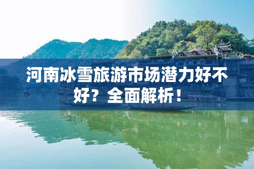 河南冰雪旅游市场潜力好不好？全面解析！