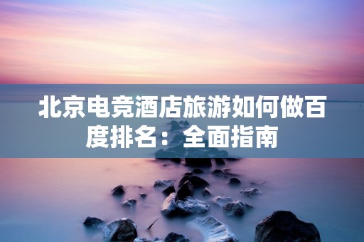 北京电竞酒店旅游如何做百度排名：全面指南