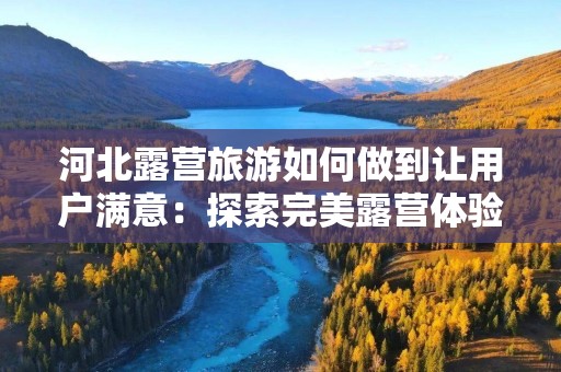 河北露营旅游如何做到让用户满意：探索完美露营体验