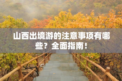 山西出境游的注意事项有哪些？全面指南！