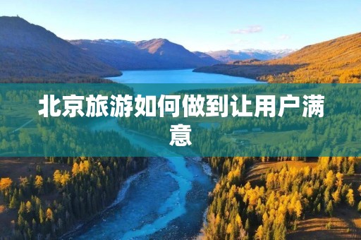 北京旅游如何做到让用户满意
