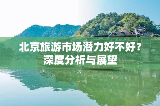 北京旅游市场潜力好不好？深度分析与展望