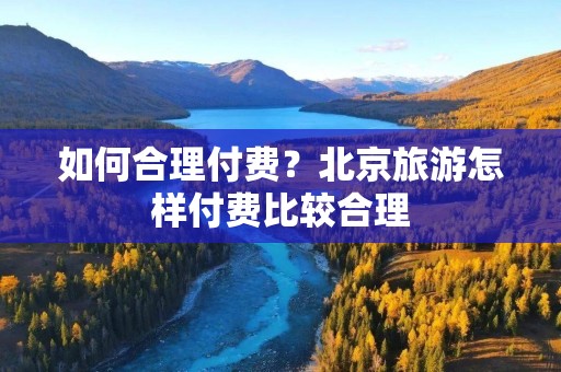 如何合理付费？北京旅游怎样付费比较合理