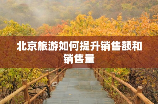 北京旅游如何提升销售额和销售量