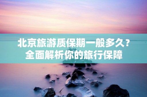 北京旅游质保期一般多久？全面解析你的旅行保障