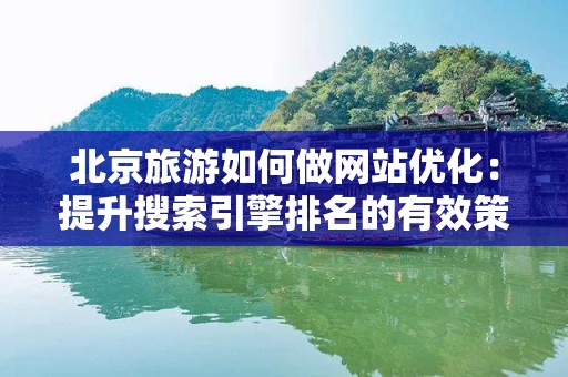 北京旅游如何做网站优化：提升搜索引擎排名的有效策略