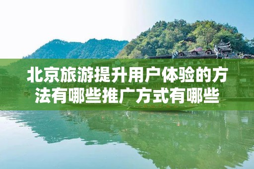 北京旅游提升用户体验的方法有哪些推广方式有哪些
