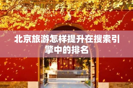 北京旅游怎样提升在搜索引擎中的排名