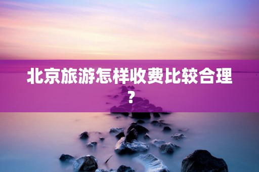 北京旅游怎样收费比较合理？